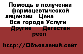Помощь в получении фармацевтической лицензии › Цена ­ 1 000 - Все города Услуги » Другие   . Дагестан респ.